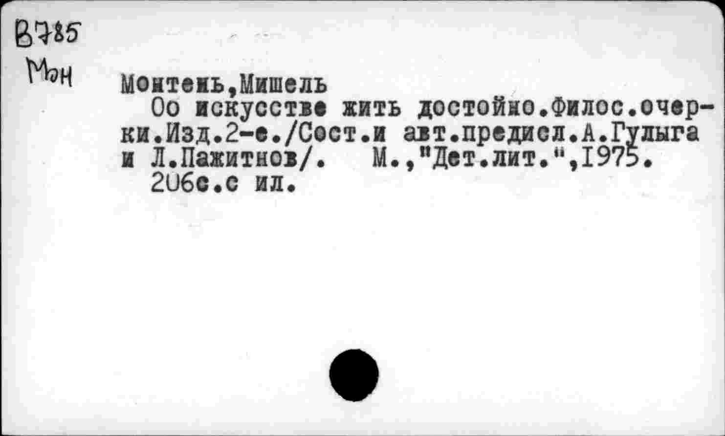 ﻿В'Ж Пэн
Монтеиь,Мишель
Оо искусстве жить достойно.Филос.очерки.Изд.2-е./Сост.и авт.предисл.А.Гулыга и Л.Пажитнов/. М.,иДет.лит.“,1975.
2ибс.с ил.